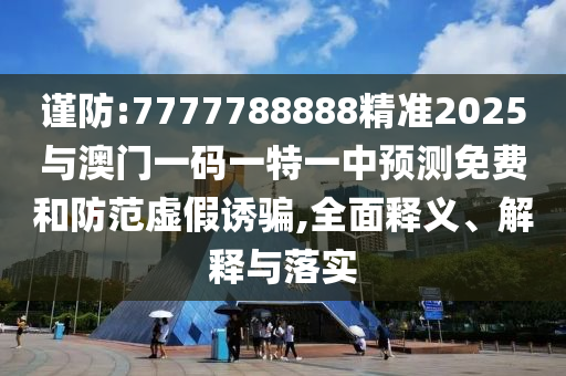 謹防:7777788888精準2025與澳門一碼一特一中預(yù)測免費和防范虛假誘騙,全面釋義、解釋與落實