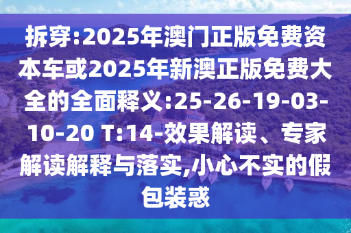 拆穿:2025年澳門正版免費資本車或2025年新澳正版免費大全的全面釋義:25-26-19-03-10-20 T:14-效果解讀、專家解讀解釋與落實,小心不實的假包裝惑
