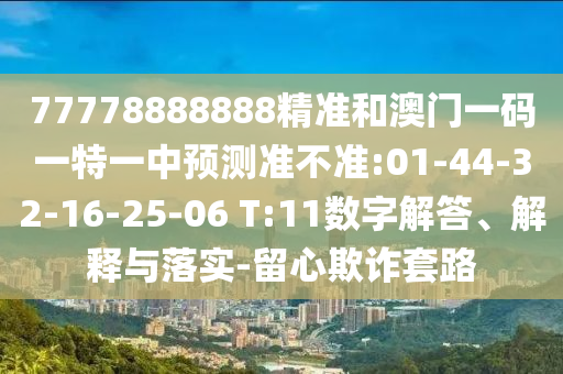 77778888888精準(zhǔn)和澳門一碼一特一中預(yù)測(cè)準(zhǔn)不準(zhǔn):01-44-32-16-25-06 T:11數(shù)字解答、解釋與落實(shí)-留心欺詐套路