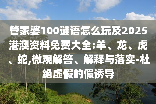 管家婆100謎語怎么玩及2025港澳資料免費(fèi)大全:羊、龍、虎、蛇,微觀解答、解釋與落實(shí)-杜絕虛假的假誘導(dǎo)