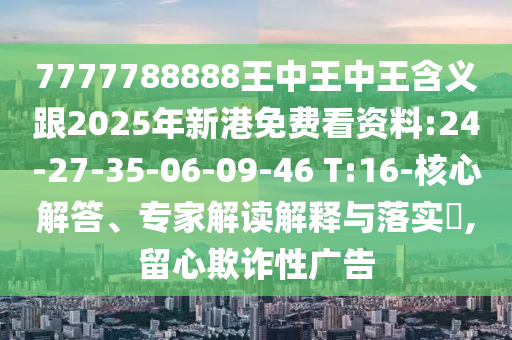 7777788888王中王中王含義跟2025年新港免費看資料:24-27-35-06-09-46 T:16-核心解答、專家解讀解釋與落實?,留心欺詐性廣告