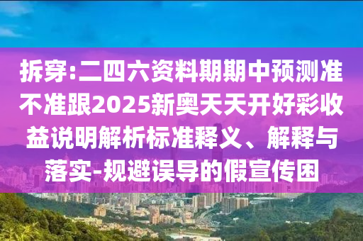 拆穿:二四六資料期期中預(yù)測準(zhǔn)不準(zhǔn)跟2025新奧天天開好彩收益說明解析標(biāo)準(zhǔn)釋義、解釋與落實-規(guī)避誤導(dǎo)的假宣傳困
