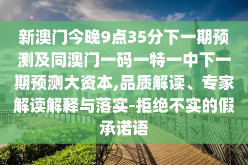 新澳門今晚9點(diǎn)35分下一期預(yù)測(cè)及同澳門一碼一特一中下一期預(yù)測(cè)大資本,品質(zhì)解讀、專家解讀解釋與落實(shí)-拒絕不實(shí)的假承諾語
