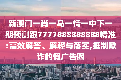 新澳門一肖一馬一恃一中下一期預(yù)測跟7777888888888精準(zhǔn):高效解答、解釋與落實,抵制欺詐的假廣告圈