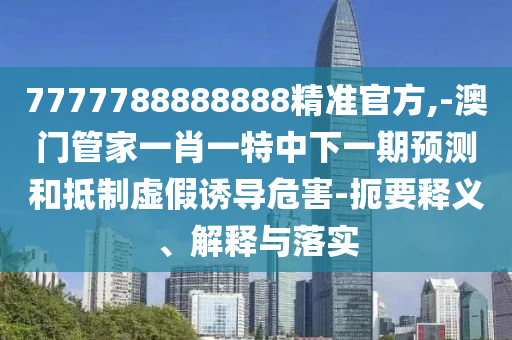 7777788888888精準(zhǔn)官方,-澳門管家一肖一特中下一期預(yù)測和抵制虛假誘導(dǎo)危害-扼要釋義、解釋與落實(shí)