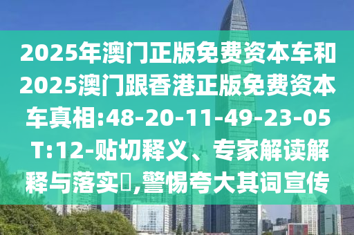 2025年澳門正版免費(fèi)資本車和2025澳門跟香港正版免費(fèi)資本車真相:48-20-11-49-23-05 T:12-貼切釋義、專家解讀解釋與落實(shí)?,警惕夸大其詞宣傳