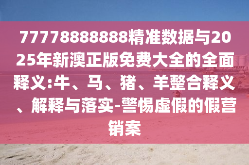 77778888888精準(zhǔn)數(shù)據(jù)與2025年新澳正版免費大全的全面釋義:牛、馬、豬、羊整合釋義、解釋與落實-警惕虛假的假營銷案