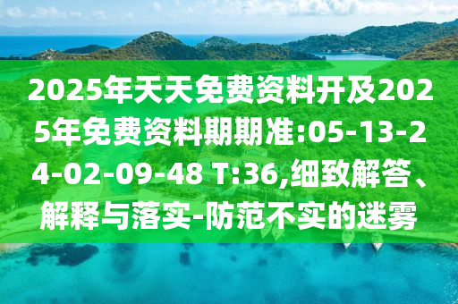 2025年天天免費(fèi)資料開及2025年免費(fèi)資料期期準(zhǔn):05-13-24-02-09-48 T:36,細(xì)致解答、解釋與落實(shí)-防范不實(shí)的迷霧