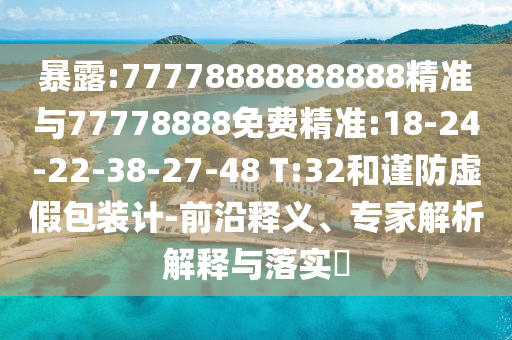 暴露:77778888888888精準(zhǔn)與77778888免費(fèi)精準(zhǔn):18-24-22-38-27-48 T:32和謹(jǐn)防虛假包裝計(jì)-前沿釋義、專(zhuān)家解析解釋與落實(shí)?