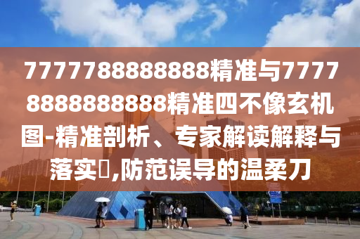 7777788888888精準(zhǔn)與77778888888888精準(zhǔn)四不像玄機圖-精準(zhǔn)剖析、專家解讀解釋與落實?,防范誤導(dǎo)的溫柔刀