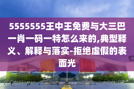 5555555王中王免費(fèi)與大三巴一肖一碼一特怎么來的,典型釋義、解釋與落實(shí)-拒絕虛假的表面光