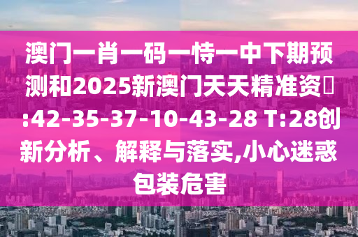 澳門一肖一碼一恃一中下期預(yù)測(cè)和2025新澳門天天精準(zhǔn)資枓:42-35-37-10-43-28 T:28創(chuàng)新分析、解釋與落實(shí),小心迷惑包裝危害