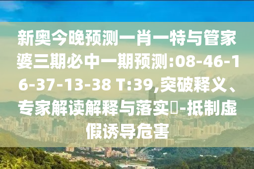 新奧今晚預(yù)測(cè)一肖一特與管家婆三期必中一期預(yù)測(cè):08-46-16-37-13-38 T:39,突破釋義、專(zhuān)家解讀解釋與落實(shí)?-抵制虛假誘導(dǎo)危害