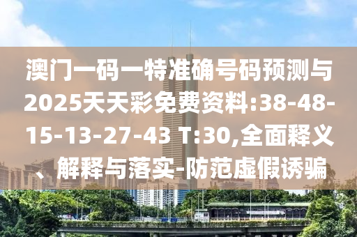 澳門一碼一特準(zhǔn)確號(hào)碼預(yù)測(cè)與2025天天彩免費(fèi)資料:38-48-15-13-27-43 T:30,全面釋義、解釋與落實(shí)-防范虛假誘騙