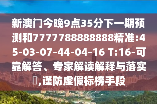 新澳門今晚9點35分下一期預測和7777788888888精準:45-03-07-44-04-16 T:16-可靠解答、專家解讀解釋與落實?,謹防虛假標榜手段