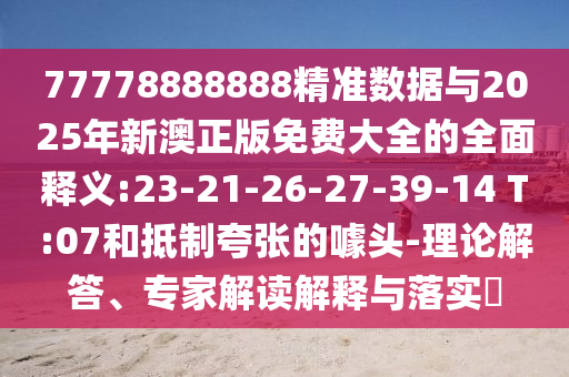 77778888888精準(zhǔn)數(shù)據(jù)與2025年新澳正版免費(fèi)大全的全面釋義:23-21-26-27-39-14 T:07和抵制夸張的噱頭-理論解答、專(zhuān)家解讀解釋與落實(shí)?