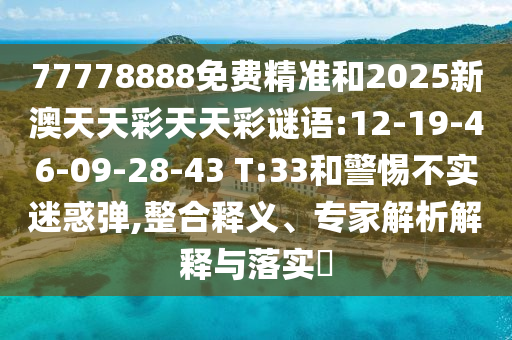 77778888免費(fèi)精準(zhǔn)和2025新澳天天彩天天彩謎語:12-19-46-09-28-43 T:33和警惕不實(shí)迷惑彈,整合釋義、專家解析解釋與落實(shí)?