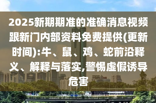 2025新期期準(zhǔn)的準(zhǔn)確消息視頻跟新門內(nèi)部資料免費(fèi)提供(更新時(shí)間):牛、鼠、雞、蛇前沿釋義、解釋與落實(shí),警惕虛假誘導(dǎo)危害