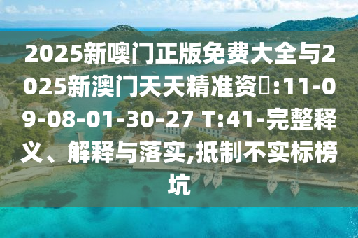 2025新噢門正版免費(fèi)大全與2025新澳門天天精準(zhǔn)資枓:11-09-08-01-30-27 T:41-完整釋義、解釋與落實(shí),抵制不實(shí)標(biāo)榜坑