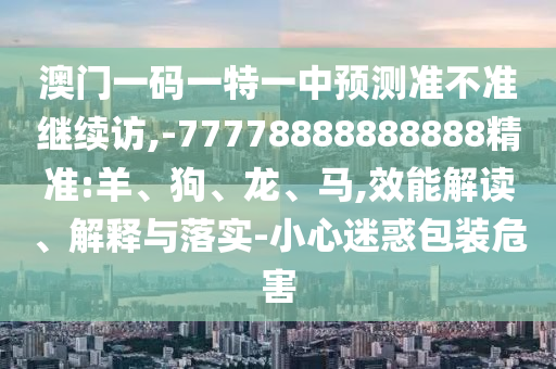 澳門一碼一特一中預(yù)測準(zhǔn)不準(zhǔn)繼續(xù)訪,-77778888888888精準(zhǔn):羊、狗、龍、馬,效能解讀、解釋與落實-小心迷惑包裝危害