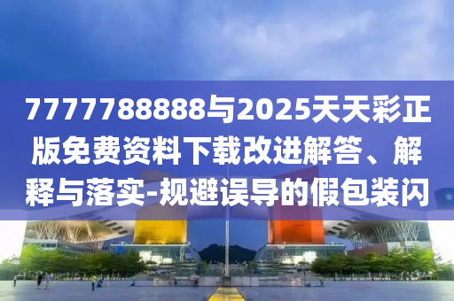 7777788888與2025天天彩正版免費(fèi)資料下載改進(jìn)解答、解釋與落實(shí)-規(guī)避誤導(dǎo)的假包裝閃