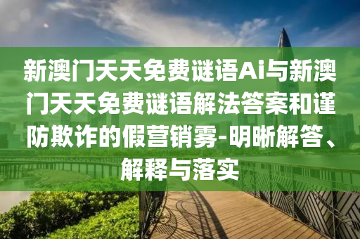 新澳門天天免費謎語Ai與新澳門天天免費謎語解法答案和謹防欺詐的假營銷霧-明晰解答、解釋與落實