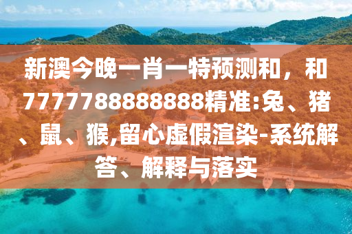 新澳今晚一肖一特預(yù)測和，和7777788888888精準(zhǔn):兔、豬、鼠、猴,留心虛假渲染-系統(tǒng)解答、解釋與落實(shí)