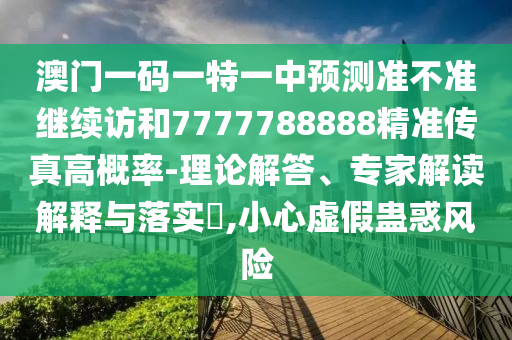 澳門一碼一特一中預(yù)測準(zhǔn)不準(zhǔn)繼續(xù)訪和7777788888精準(zhǔn)傳真高概率-理論解答、專家解讀解釋與落實(shí)?,小心虛假蠱惑風(fēng)險(xiǎn)
