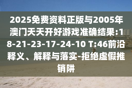 2025免費(fèi)資料正版與2005年澳門天天開(kāi)好游戲準(zhǔn)確結(jié)果:18-21-23-17-24-10 T:46前沿釋義、解釋與落實(shí)-拒絕虛假推銷阱