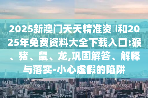 2025新澳門天天精準(zhǔn)資枓和2025年免費(fèi)資料大全下載入口:猴