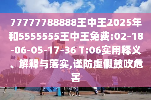 77777788888王中王2025年和5555555王中王免費(fèi):02-18-06-05-17-36 T:06實(shí)用釋義、解釋與落實(shí),謹(jǐn)防虛假鼓吹危害