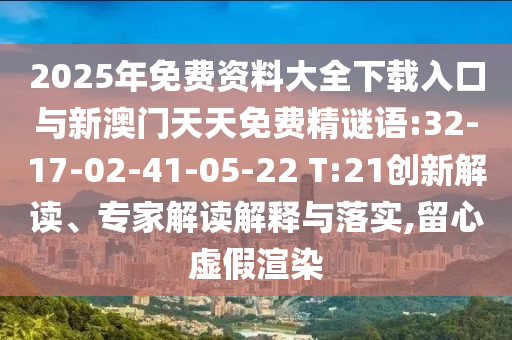 2025年免費資料大全下載入口與新澳門天天免費精謎語:32-17-02-41-05-22 T:21創(chuàng)新解讀、專家解讀解釋與落實,留心虛假渲染