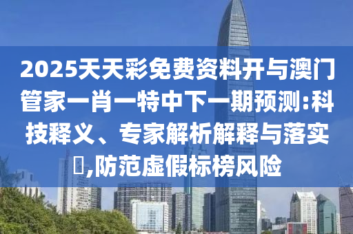 2025天天彩免費(fèi)資料開與澳門管家一肖一特中下一期預(yù)測(cè):科技釋義、專家解析解釋與落實(shí)?,防范虛假標(biāo)榜風(fēng)險(xiǎn)