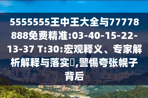 5555555王中王大全與77778888免費精準:03-40-15-22-13-37 T:30:宏觀釋義、專家解析解釋與落實?,警惕夸張幌子背后