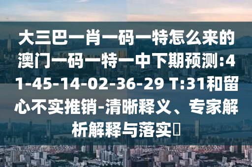 大三巴一肖一碼一特怎么來(lái)的澳門(mén)一碼一特一中下期預(yù)測(cè):41-45-14-02-36-29 T:31和留心不實(shí)推銷(xiāo)-清晰釋義、專(zhuān)家解析解釋與落實(shí)?