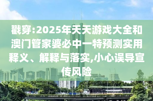 戳穿:2025年天天游戲大全和澳門管家婆必中一特預(yù)測實用釋義、解釋與落實,小心誤導(dǎo)宣傳風(fēng)險