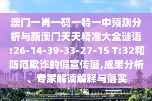 澳門(mén)一肖一碼一特一中預(yù)測(cè)分析與新澳門(mén)天天精準(zhǔn)大全謎語(yǔ):26-14-39-33-27-15 T:32和防范欺詐的假宣傳畫(huà),成果分析、專(zhuān)家解讀解釋與落實(shí)