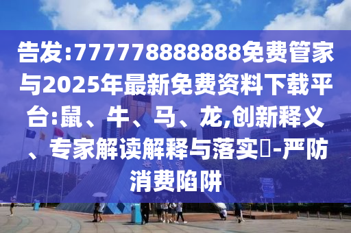 告發(fā):777778888888免費(fèi)管家與2025年最新免費(fèi)資料下載平臺:鼠、牛、馬、龍,創(chuàng)新釋義、專家解讀解釋與落實(shí)?-嚴(yán)防消費(fèi)陷阱