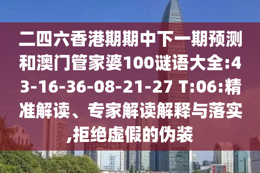 二四六香港期期中下一期預(yù)測(cè)和澳門(mén)管家婆100謎語(yǔ)大全:43-16-36-08-21-27 T:06:精準(zhǔn)解讀、專家解讀解釋與落實(shí),拒絕虛假的偽裝