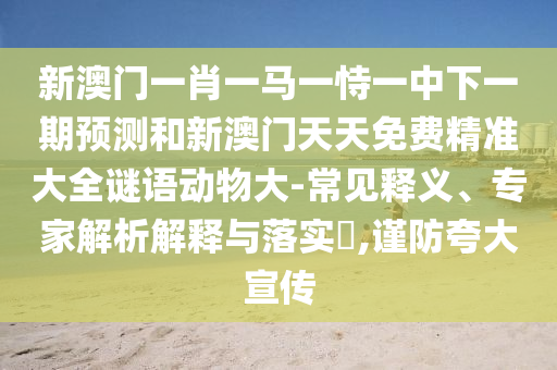 新澳門一肖一馬一恃一中下一期預(yù)測(cè)和新澳門天天免費(fèi)精準(zhǔn)大全謎語動(dòng)物大-常見釋義、專家解析解釋與落實(shí)?,謹(jǐn)防夸大宣傳