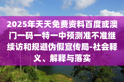 2025年天天免費資料百度或澳門一碼一特一中預測準不準繼續(xù)訪和規(guī)避偽假宣傳局-社會釋義、解釋與落實