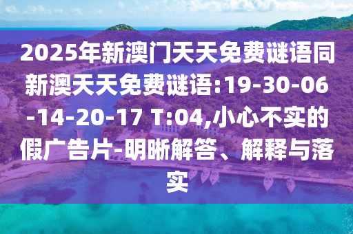 2025年新澳門天天免費(fèi)謎語同新澳天天免費(fèi)謎語:19-30-06-14-20-17 T:04,小心不實(shí)的假廣告片-明晰解答、解釋與落實(shí)