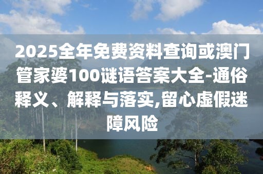 2025全年免費(fèi)資料查詢或澳門管家婆100謎語答案大全-通俗釋義、解釋與落實(shí),留心虛假迷障風(fēng)險(xiǎn)