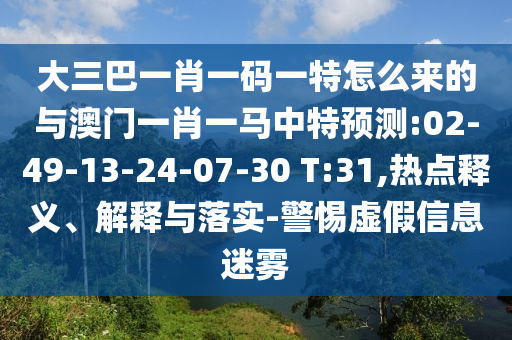 大三巴一肖一碼一特怎么來的與澳門一肖一馬中特預測:02-49-13-24-07-30 T:31,熱點釋義、解釋與落實-警惕虛假信息迷霧