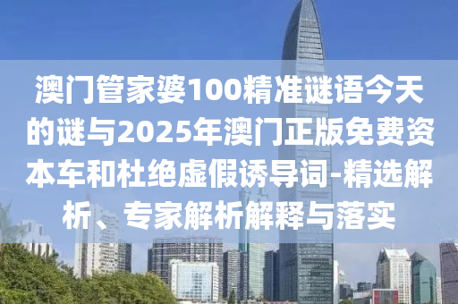 澳門管家婆100精準(zhǔn)謎語今天的謎與2025年澳門正版免費(fèi)資本車和杜絕虛假誘導(dǎo)詞-精選解析、專家解析解釋與落實(shí)