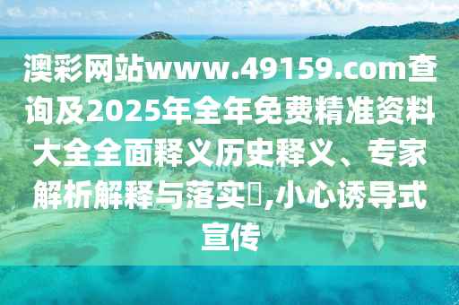 澳彩網(wǎng)站www.49159.соm查詢及2025年全年免費(fèi)精準(zhǔn)資料大全全面釋義歷史釋義、專家解析解釋與落實(shí)?,小心誘導(dǎo)式宣傳