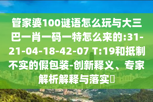 管家婆100謎語怎么玩與大三巴一肖一碼一特怎么來的:31-21-04-18-42-07 T:19和抵制不實的假包裝-創(chuàng)新釋義、專家解析解釋與落實?