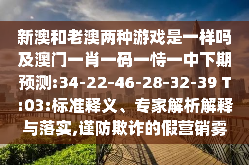 新澳和老澳兩種游戲是一樣嗎及澳門(mén)一肖一碼一恃一中下期預(yù)測(cè):34-22-46-28-32-39 T:03:標(biāo)準(zhǔn)釋義、專(zhuān)家解析解釋與落實(shí),謹(jǐn)防欺詐的假營(yíng)銷(xiāo)霧