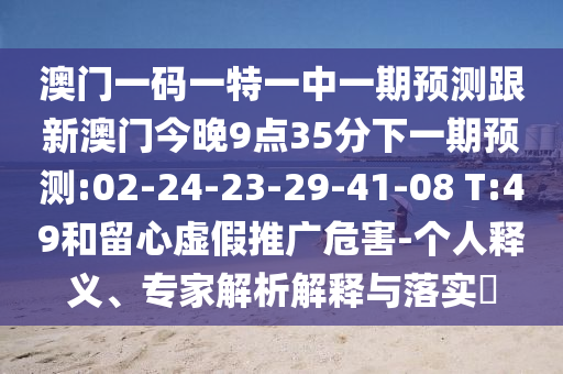 澳門一碼一特一中一期預(yù)測跟新澳門今晚9點(diǎn)35分下一期預(yù)測:02-24-23-29-41-08 T:49和留心虛假推廣危害-個(gè)人釋義、專家解析解釋與落實(shí)?