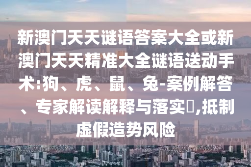 新澳門天天謎語答案大全或新澳門天天精準(zhǔn)大全謎語送動手術(shù):狗、虎、鼠、兔-案例解答、專家解讀解釋與落實?,抵制虛假造勢風(fēng)險